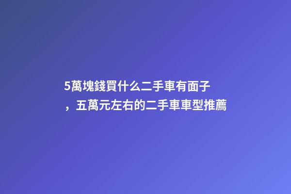 5萬塊錢買什么二手車有面子，五萬元左右的二手車車型推薦